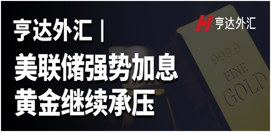 亨達(dá)外匯：美聯(lián)儲強(qiáng)勢加息，黃金繼續(xù)承壓