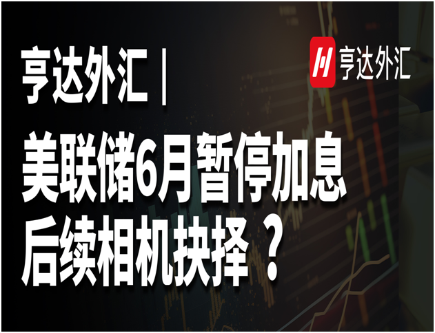 亨達外匯：美聯(lián)儲6月暫停加息，后續(xù)相機抉擇？