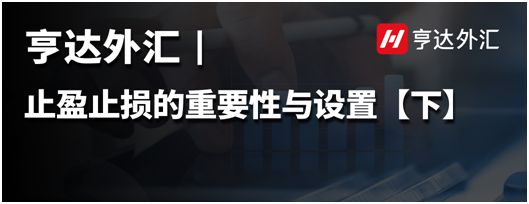 亨達外匯：止盈止損的重要性與設(shè)置【下】