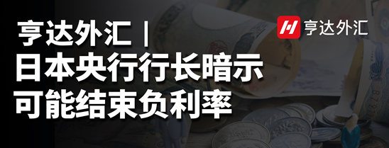 亨達(dá)外匯：日本央行行長(zhǎng)暗示可能結(jié)束負(fù)利率