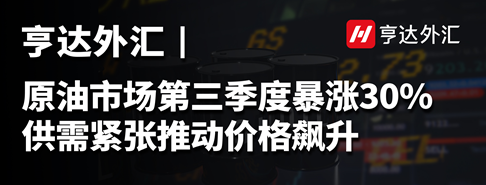 亨達(dá)外匯：原油市場第三季度暴漲30%，供需緊張推動價(jià)格飆升