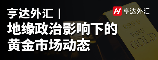 亨達(dá)外匯：地緣政治影響下的黃金市場動態(tài)