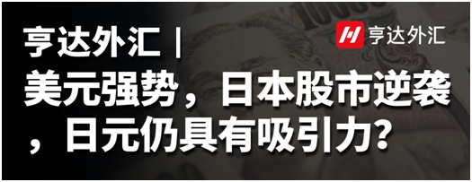 亨達(dá)外匯：美元強(qiáng)勢，日本股市逆襲，日元仍具有吸引力？