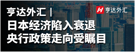 亨達(dá)外匯：日本經(jīng)濟(jì)陷入衰退，央行政策走向受矚目